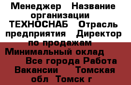 Менеджер › Название организации ­ ТЕХНОСНАБ › Отрасль предприятия ­ Директор по продажам › Минимальный оклад ­ 20 000 - Все города Работа » Вакансии   . Томская обл.,Томск г.